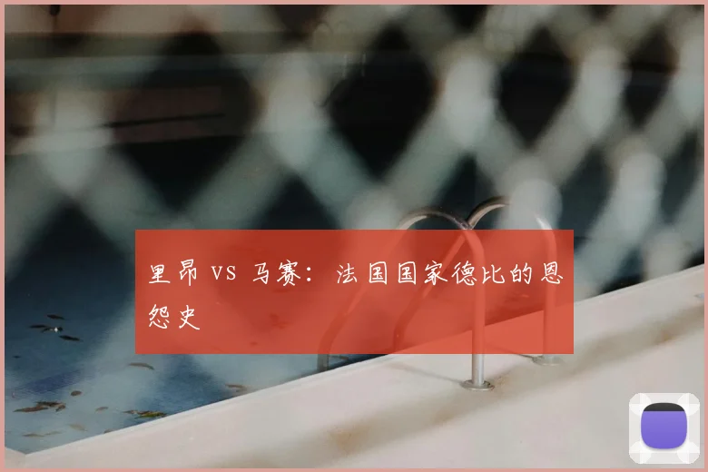 里昂 vs 马赛：法国国家德比的恩怨史