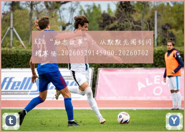 KPL“励志故事”:从默默无闻到闪耀赛场_20260529145900_20260702043858