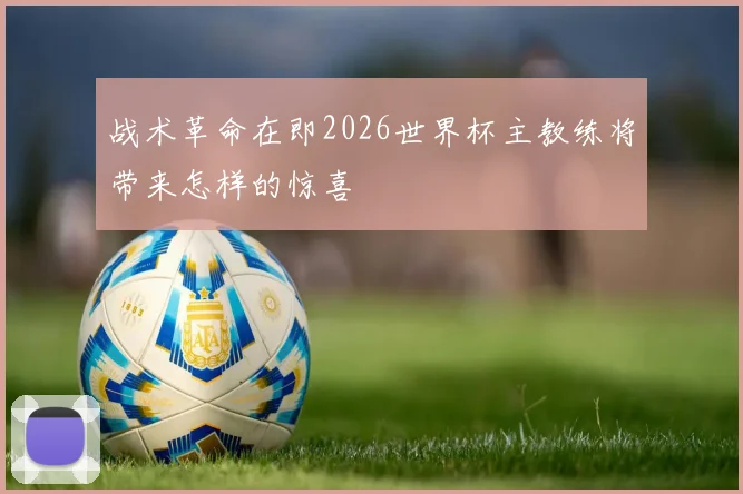 战术革命在即2026世界杯主教练将带来怎样的惊喜
