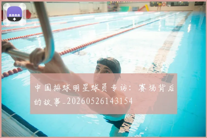 中国排球明星球员专访:赛场背后的故事_20260526143154