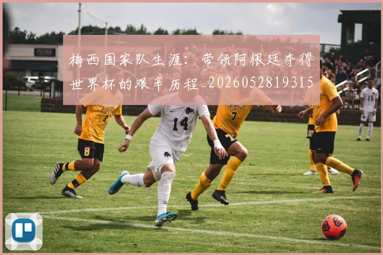 梅西国家队生涯：带领阿根廷夺得世界杯的艰辛历程_20260528193156