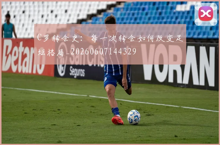 C罗转会史:每一次转会如何改变足坛格局_20260607144329