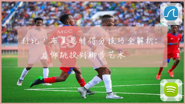 科比·布莱恩特得分技巧全解析:从后仰跳投到脚步艺术