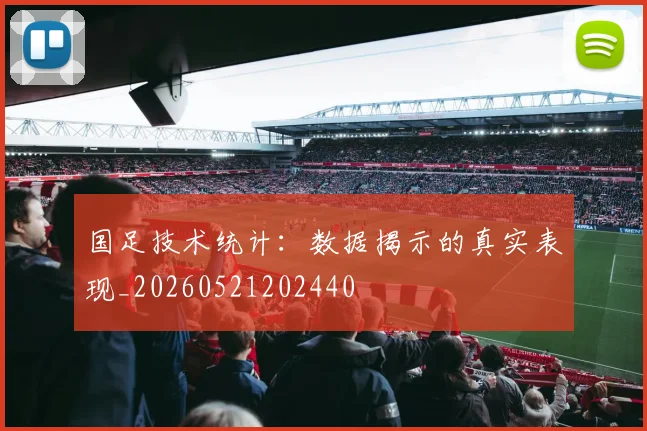 国足技术统计：数据揭示的真实表现_20260521202440