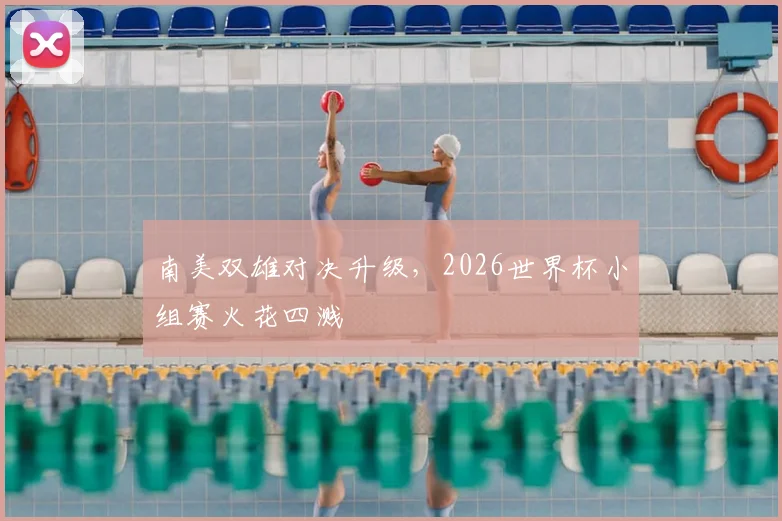 南美双雄对决升级，2026世界杯小组赛火花四溅