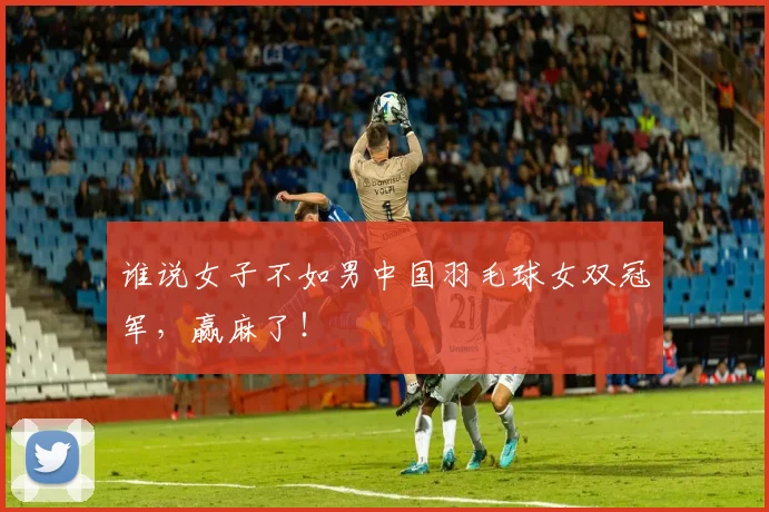 谁说女子不如男中国羽毛球女双冠军,赢麻了!