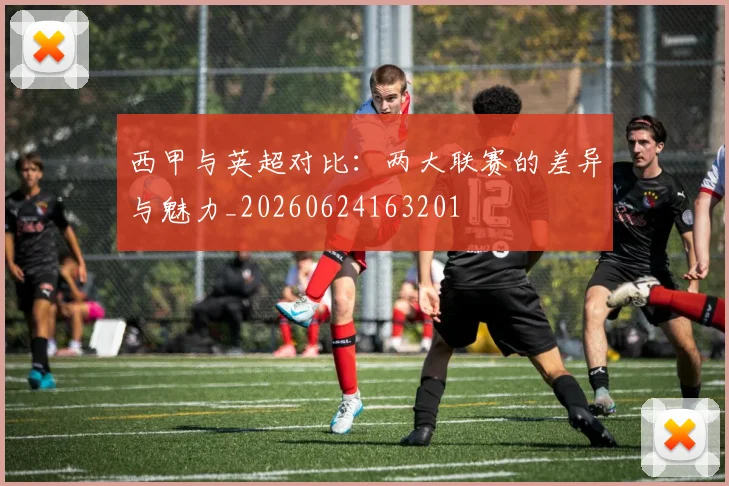 西甲与英超对比:两大联赛的差异与魅力_20260624163201