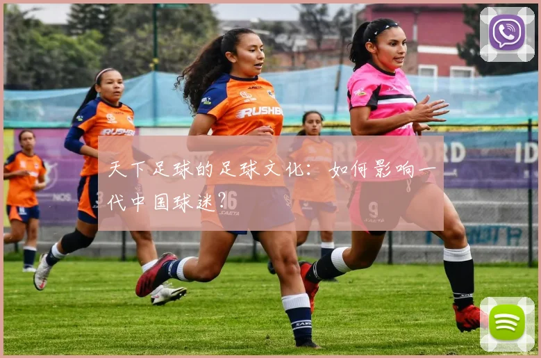 天下足球的足球文化:如何影响一代中国球迷?