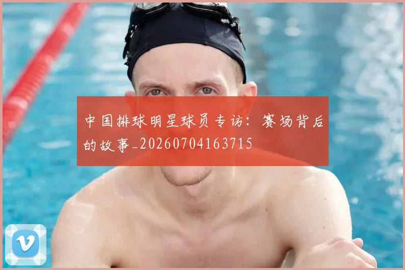 中国排球明星球员专访:赛场背后的故事_20260704163715