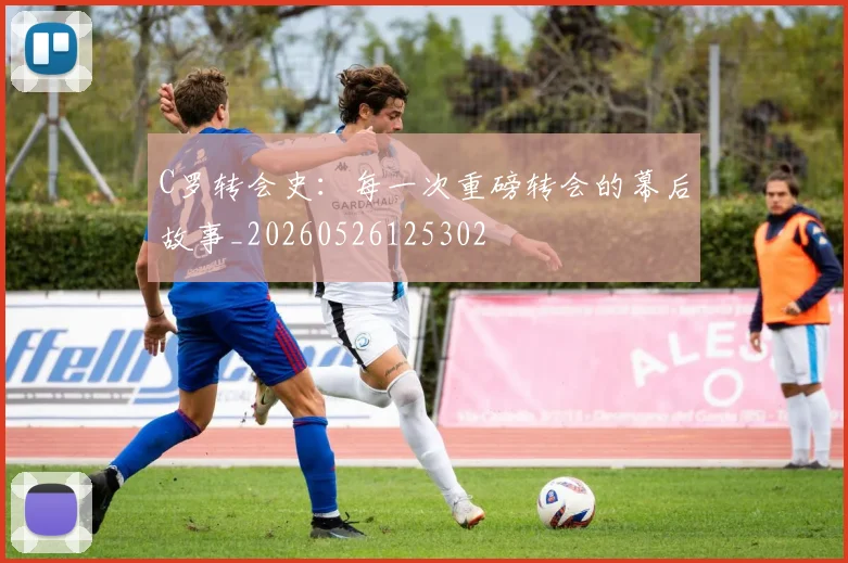 C罗转会史:每一次重磅转会的幕后故事_20260526125302