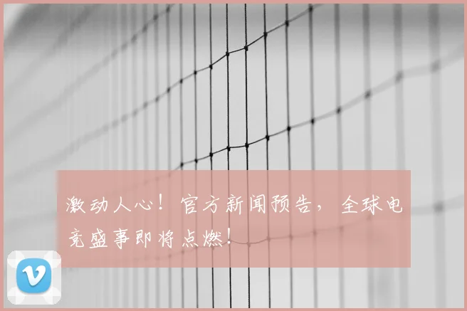 激动人心!官方新闻预告,全球电竞盛事即将点燃!