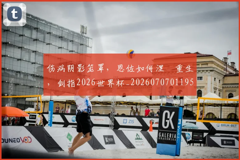伤病阴影笼罩，恩佐如何涅槃重生，剑指2026世界杯_20260707011959