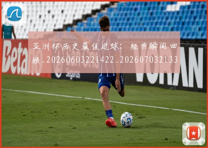 亚洲杯历史最佳进球:经典瞬间回顾_20260603221422_20260703213327