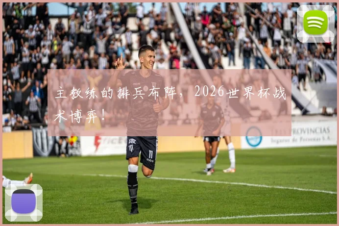 主教练的排兵布阵,2026世界杯战术博弈!
