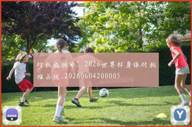 对抗成功率！2026世界杯身体对抗谁占优_20260604200005