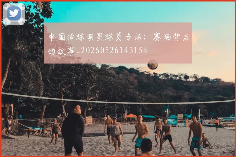 中国排球明星球员专访：赛场背后的故事_20260526143154