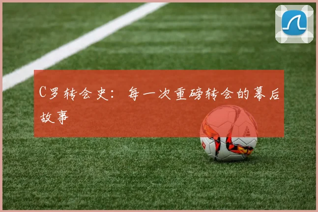 C罗转会史：每一次重磅转会的幕后故事
