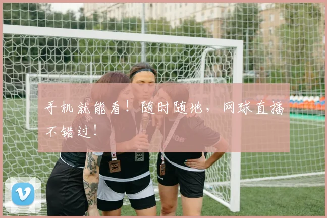 手机就能看！随时随地，网球直播不错过！