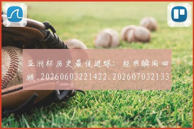 亚洲杯历史最佳进球：经典瞬间回顾_20260603221422_20260703213327