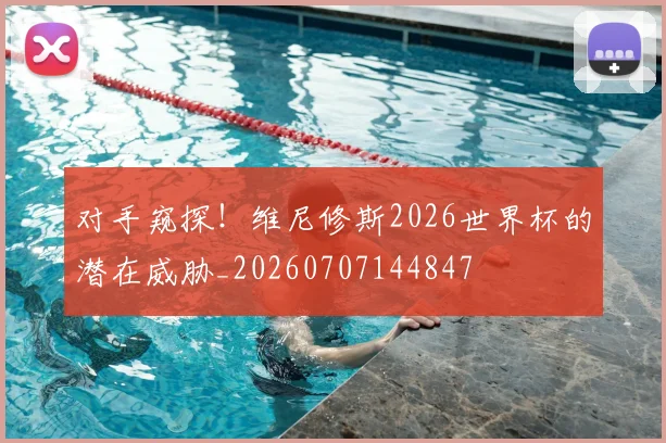 对手窥探!维尼修斯2026世界杯的潜在威胁_20260707144847