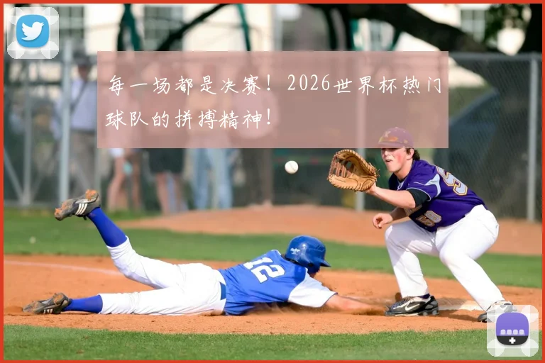 每一场都是决赛！2026世界杯热门球队的拼搏精神！