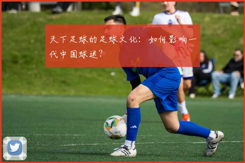 天下足球的足球文化：如何影响一代中国球迷？
