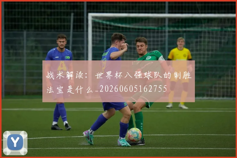 战术解读：世界杯八强球队的制胜法宝是什么_20260605162755
