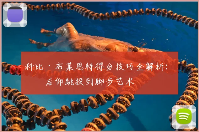 科比·布莱恩特得分技巧全解析：从后仰跳投到脚步艺术