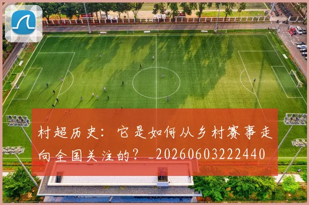 村超历史：它是如何从乡村赛事走向全国关注的？_20260603222440