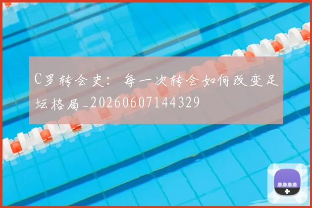 C罗转会史：每一次转会如何改变足坛格局_20260607144329
