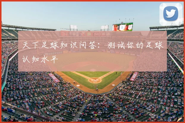 天下足球知识问答：测试你的足球认知水平