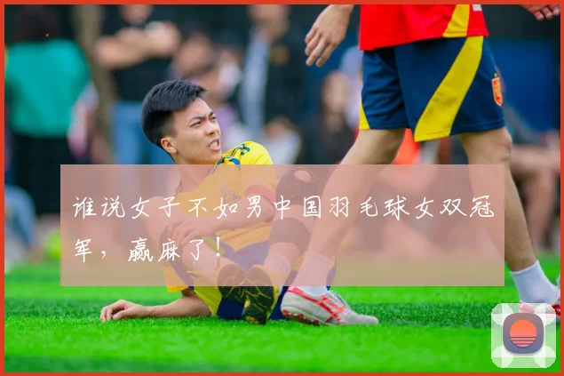 谁说女子不如男中国羽毛球女双冠军，赢麻了！
