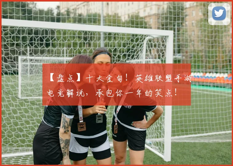【盘点】十大金句！英雄联盟手游电竞解说，承包你一年的笑点！