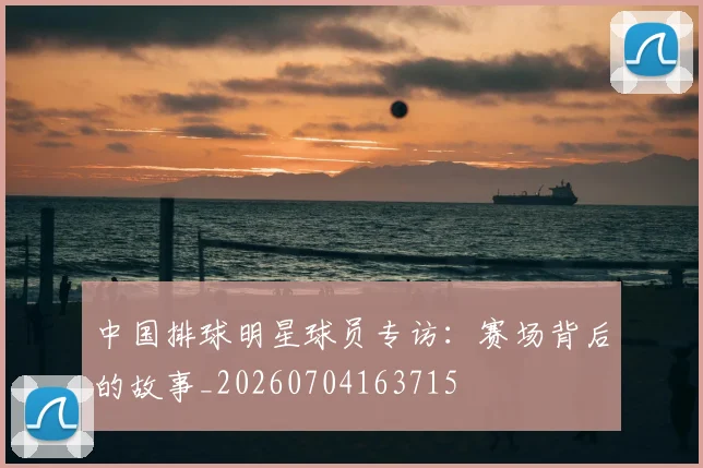 中国排球明星球员专访：赛场背后的故事_20260704163715