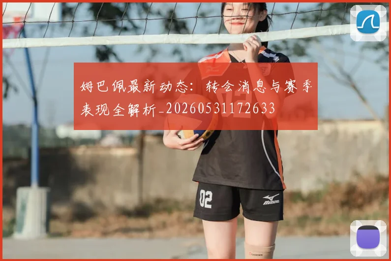 姆巴佩最新动态：转会消息与赛季表现全解析_20260531172633