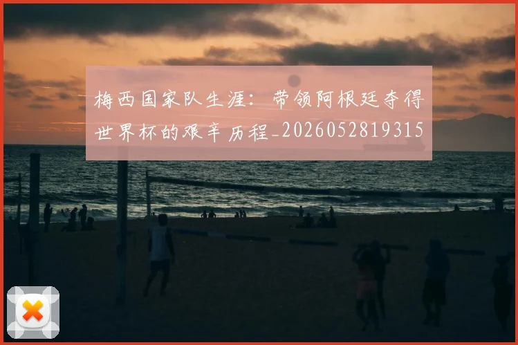 梅西国家队生涯:带领阿根廷夺得世界杯的艰辛历程_20260528193156