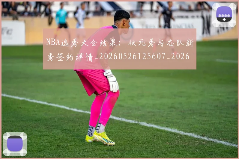 NBA选秀大会结果：状元秀与各队新秀签约详情_20260526125607_20260702170041