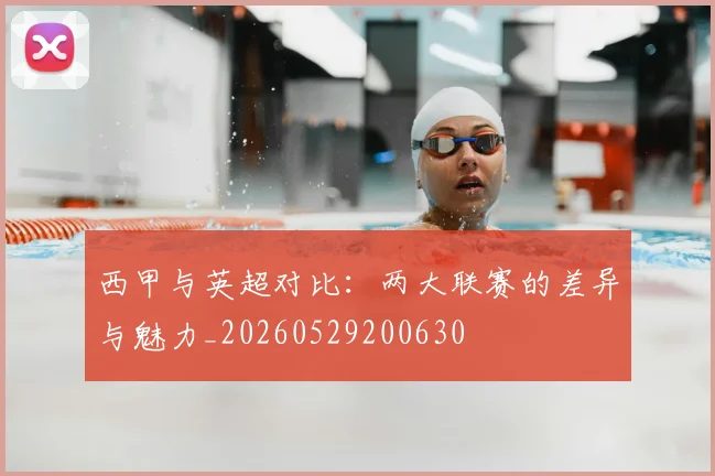 西甲与英超对比：两大联赛的差异与魅力_20260529200630