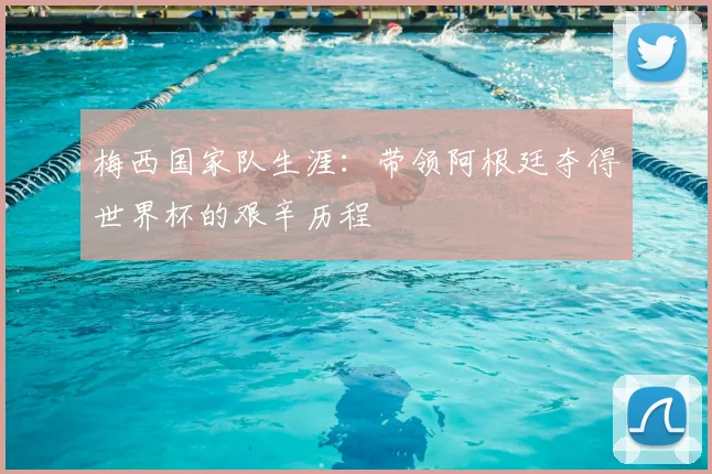 梅西国家队生涯：带领阿根廷夺得世界杯的艰辛历程