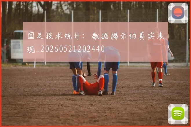 国足技术统计：数据揭示的真实表现_20260521202440