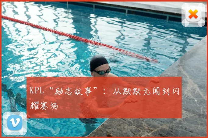 KPL“励志故事”:从默默无闻到闪耀赛场