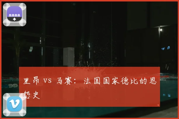 里昂 vs 马赛:法国国家德比的恩怨史