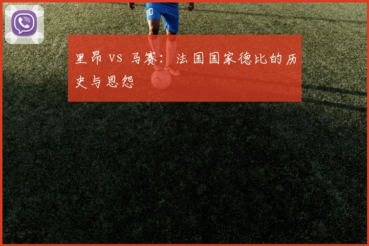 里昂 vs 马赛:法国国家德比的历史与恩怨