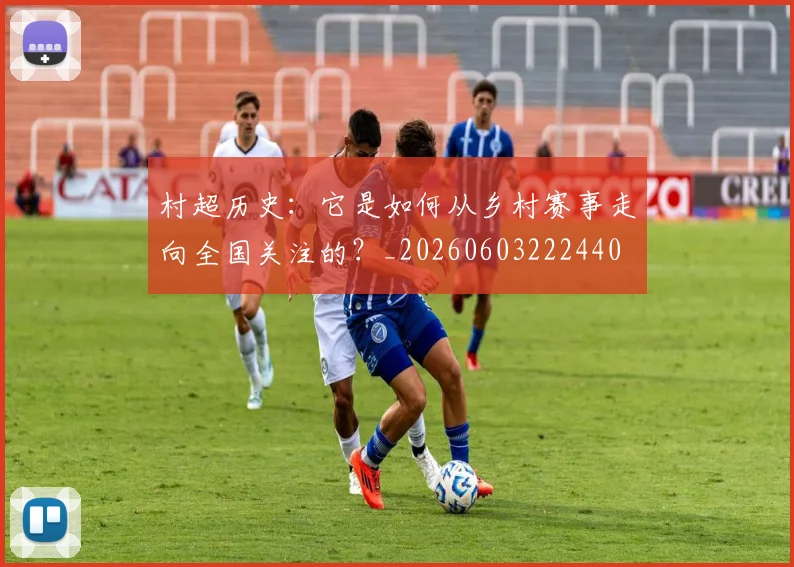 村超历史：它是如何从乡村赛事走向全国关注的？_20260603222440