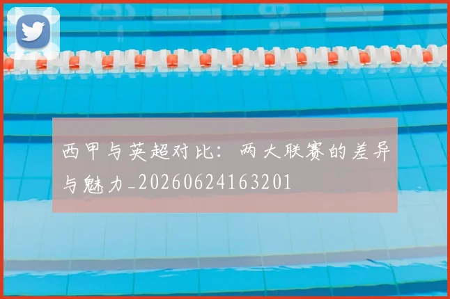 西甲与英超对比：两大联赛的差异与魅力_20260624163201
