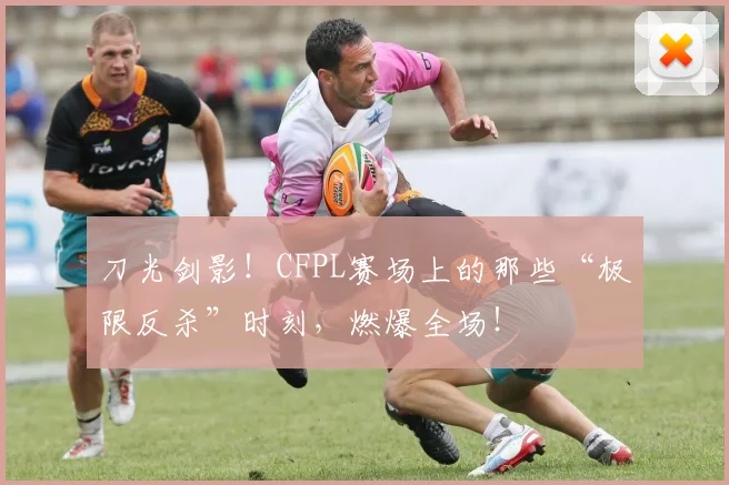 刀光剑影!CFPL赛场上的那些“极限反杀”时刻,燃爆全场!