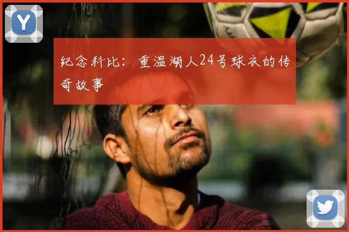 纪念科比：重温湖人24号球衣的传奇故事
