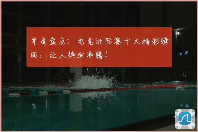 年度盘点：电竞洲际赛十大精彩瞬间，让人热血沸腾！