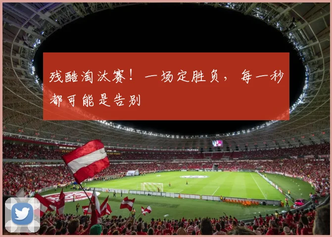 残酷淘汰赛!一场定胜负,每一秒都可能是告别