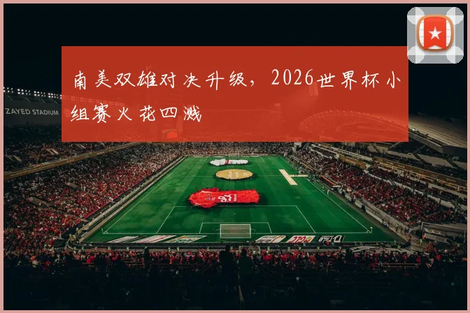 南美双雄对决升级,2026世界杯小组赛火花四溅